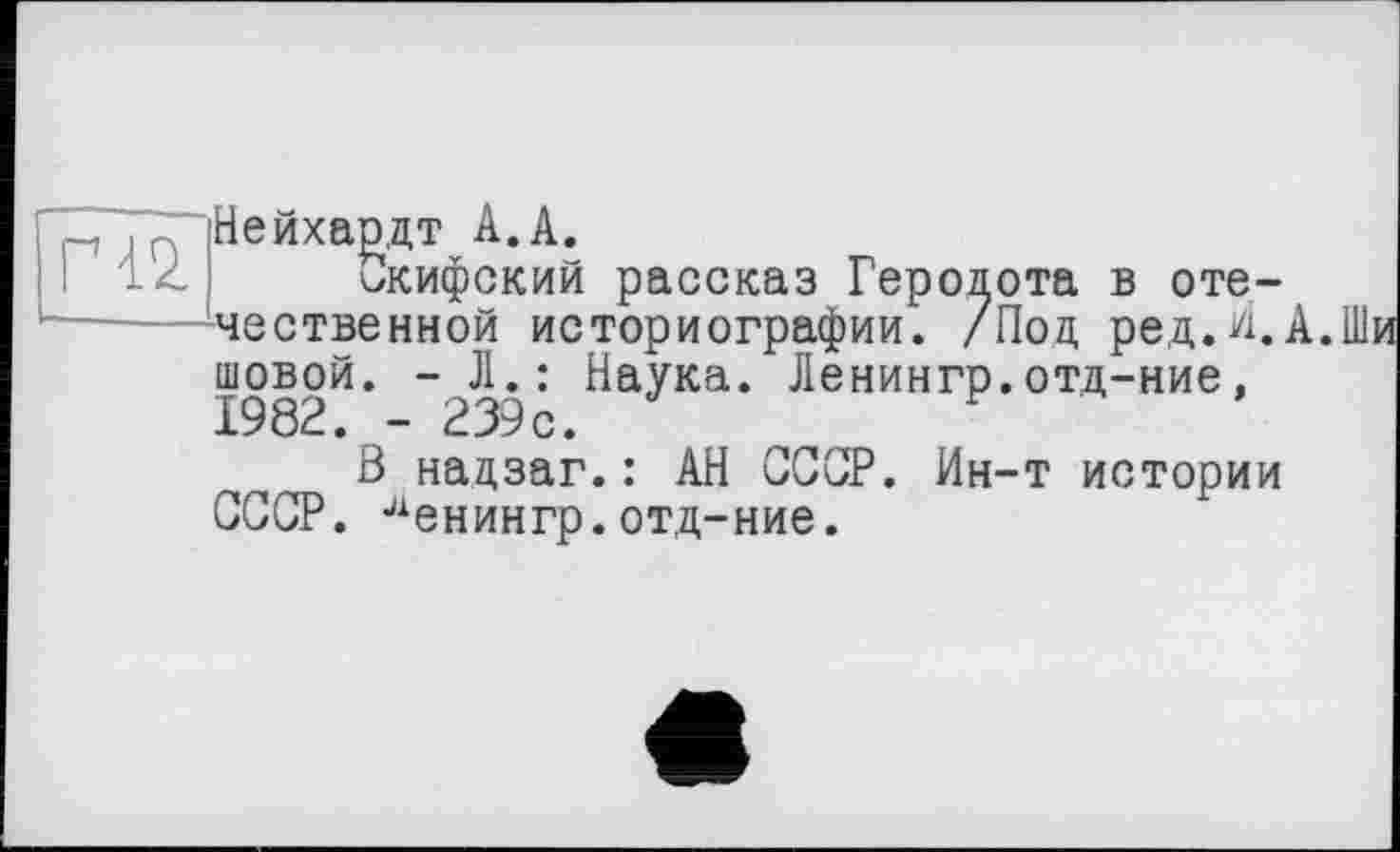 ﻿ГЧ2
Нейхардт А.А.
Скифский рассказ Геродота в отечественной историографии. /Под ред.И.А. шовой. ; Наука. Ленингр.отд-ние,
В надзаг.: АН СССР. Ин-т истории СССР, ^енингр.отд-ние.